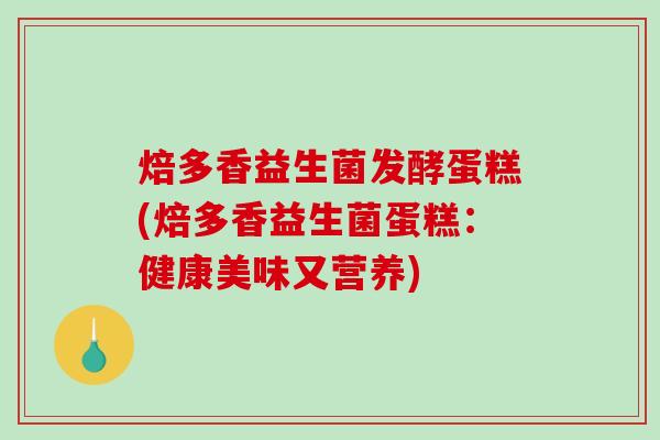 焙多香益生菌发酵蛋糕(焙多香益生菌蛋糕：健康美味又营养)