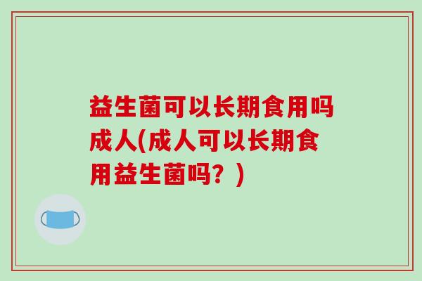 益生菌可以长期食用吗成人(成人可以长期食用益生菌吗？)