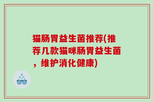 猫肠胃益生菌推荐(推荐几款猫咪肠胃益生菌，维护消化健康)