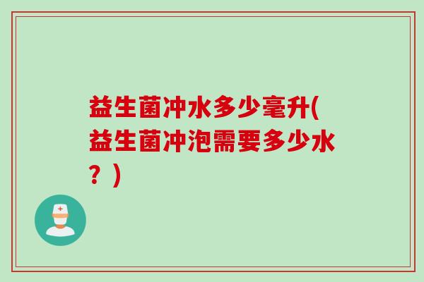 益生菌冲水多少毫升(益生菌冲泡需要多少水？)