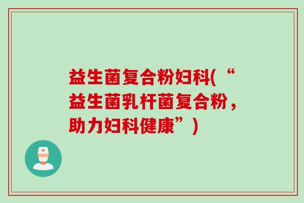 益生菌复合粉妇科(“益生菌乳杆菌复合粉，助力妇科健康”)