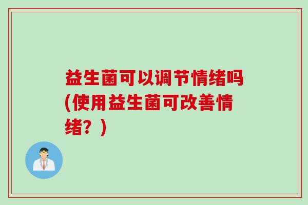 益生菌可以调节情绪吗(使用益生菌可改善情绪？)
