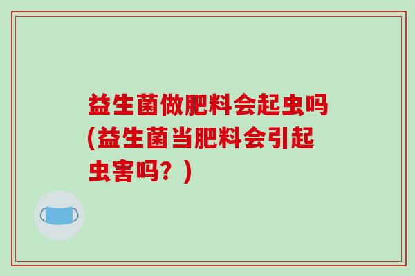 益生菌做肥料会起虫吗(益生菌当肥料会引起虫害吗？)
