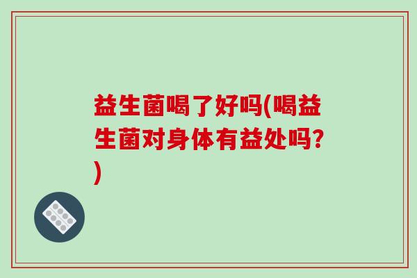 益生菌喝了好吗(喝益生菌对身体有益处吗？)
