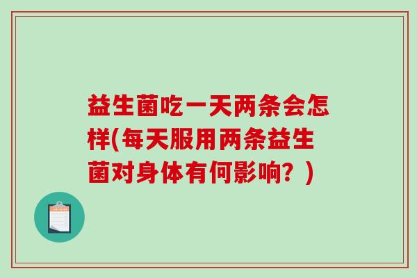 益生菌吃一天两条会怎样(每天服用两条益生菌对身体有何影响？)