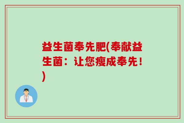 益生菌奉先肥(奉献益生菌：让您瘦成奉先！)