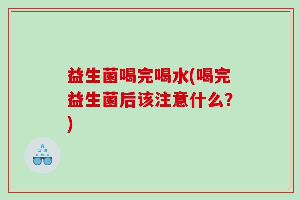 益生菌喝完喝水(喝完益生菌后该注意什么？)