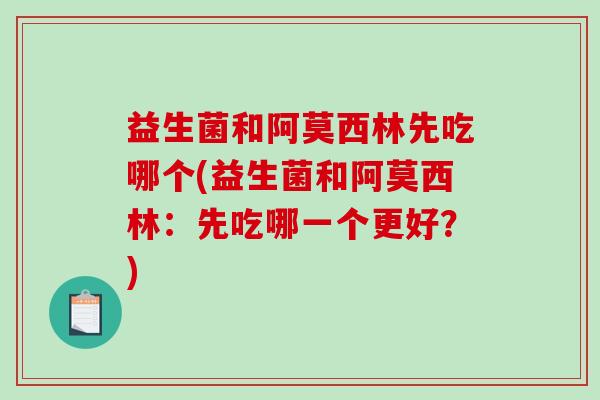 益生菌和阿莫西林先吃哪个(益生菌和阿莫西林：先吃哪一个更好？)