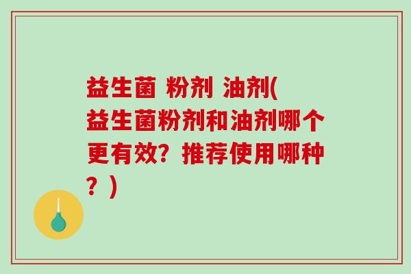 益生菌 粉剂 油剂(益生菌粉剂和油剂哪个更有效？推荐使用哪种？)