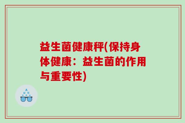 益生菌健康秤(保持身体健康：益生菌的作用与重要性)