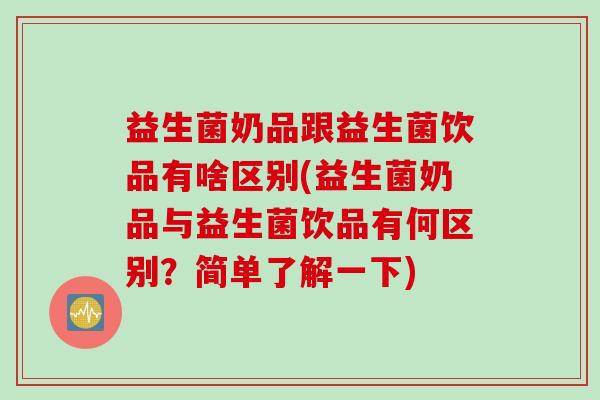 益生菌奶品跟益生菌饮品有啥区别(益生菌奶品与益生菌饮品有何区别？简单了解一下)