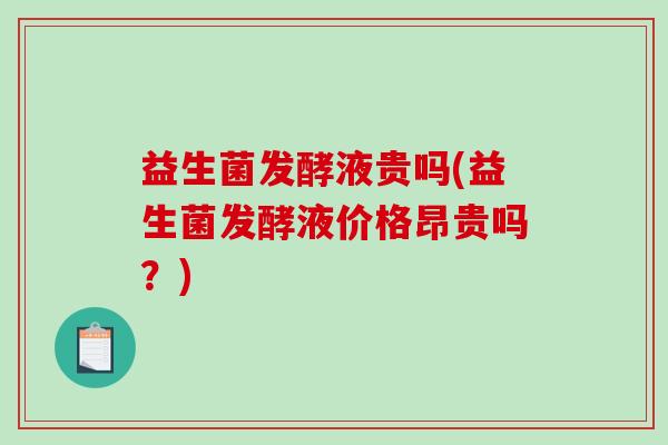 益生菌发酵液贵吗(益生菌发酵液价格昂贵吗？)