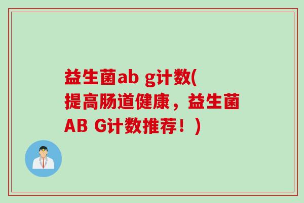 益生菌ab g计数(提高肠道健康，益生菌AB G计数推荐！)