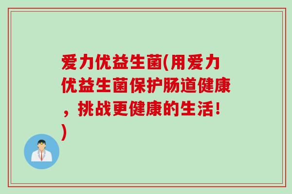 爱力优益生菌(用爱力优益生菌保护肠道健康，挑战更健康的生活！)