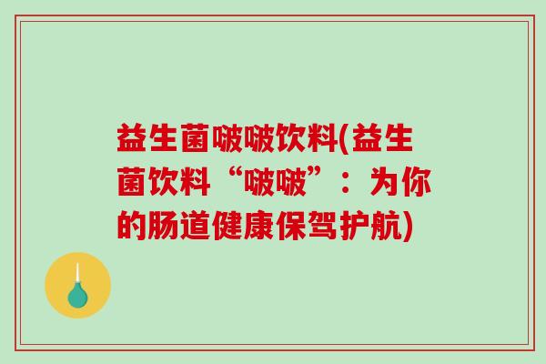益生菌啵啵饮料(益生菌饮料“啵啵”：为你的肠道健康保驾护航)