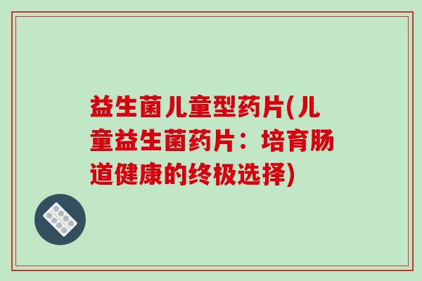 益生菌儿童型药片(儿童益生菌药片：培育肠道健康的终极选择)
