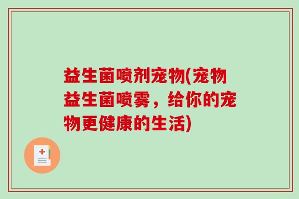 益生菌喷剂宠物(宠物益生菌喷雾，给你的宠物更健康的生活)