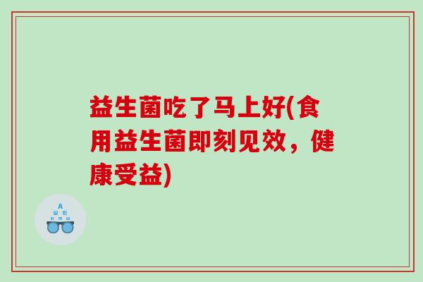 益生菌吃了马上好(食用益生菌即刻见效，健康受益)