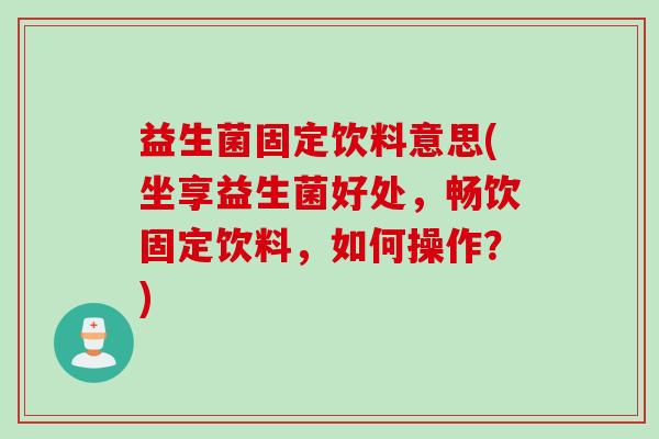 益生菌固定饮料意思(坐享益生菌好处，畅饮固定饮料，如何操作？)