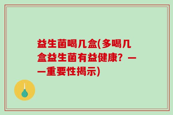 益生菌喝几盒(多喝几盒益生菌有益健康？——重要性揭示)