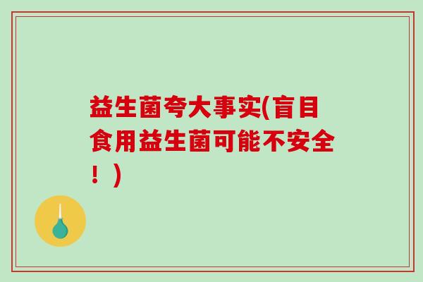 益生菌夸大事实(盲目食用益生菌可能不安全！)