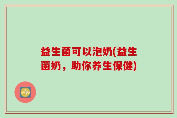 益生菌可以泡奶(益生菌奶，助你养生保健)