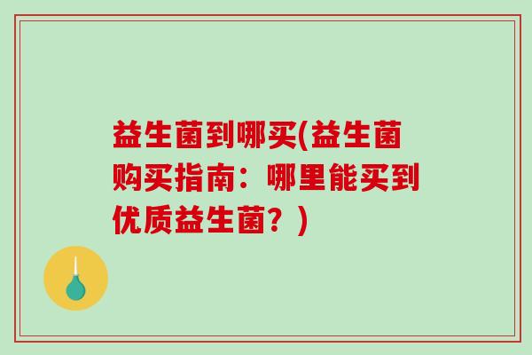 益生菌到哪买(益生菌购买指南：哪里能买到优质益生菌？)