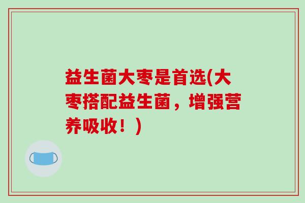 益生菌大枣是首选(大枣搭配益生菌，增强营养吸收！)