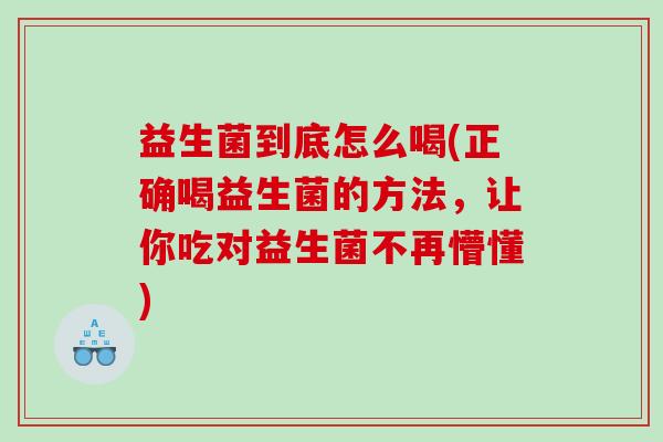 益生菌到底怎么喝(正确喝益生菌的方法，让你吃对益生菌不再懵懂)