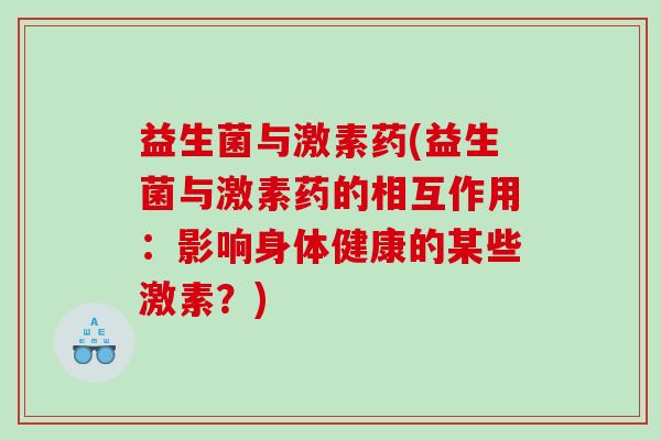 益生菌与激素药(益生菌与激素药的相互作用：影响身体健康的某些激素？)