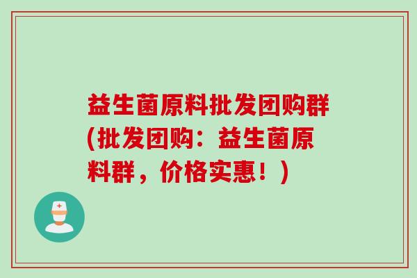 益生菌原料批发团购群(批发团购：益生菌原料群，价格实惠！)