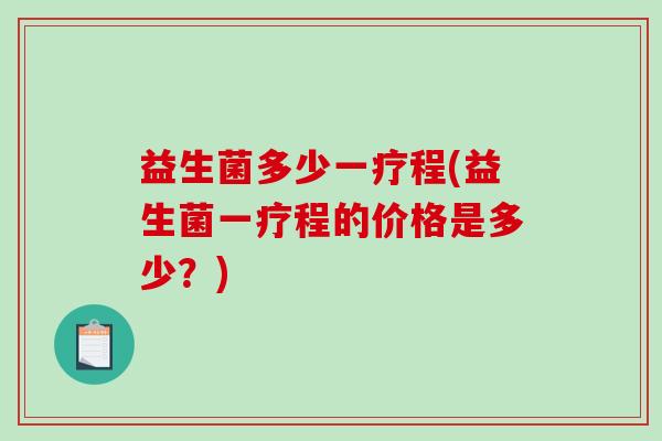 益生菌多少一疗程(益生菌一疗程的价格是多少？)