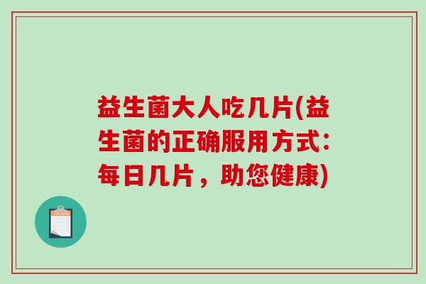 益生菌大人吃几片(益生菌的正确服用方式：每日几片，助您健康)