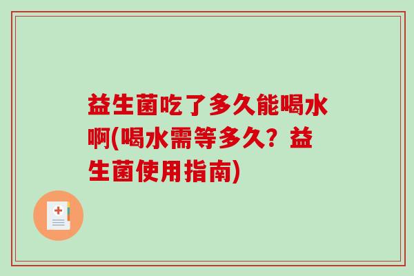 益生菌吃了多久能喝水啊(喝水需等多久？益生菌使用指南)