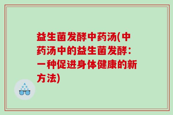 益生菌发酵中药汤(中药汤中的益生菌发酵：一种促进身体健康的新方法)