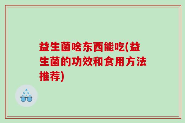 益生菌啥东西能吃(益生菌的功效和食用方法推荐)