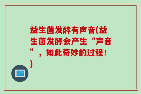 益生菌发酵有声音(益生菌发酵会产生“声音”，如此奇妙的过程！)