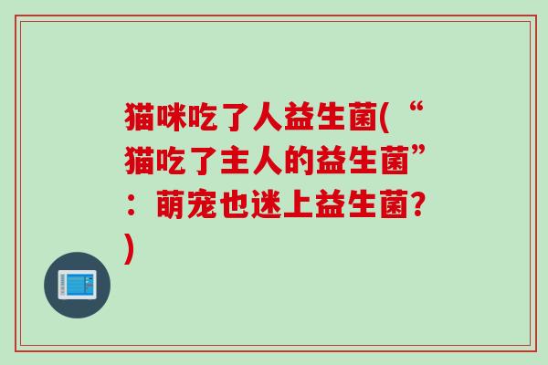 猫咪吃了人益生菌(“猫吃了主人的益生菌”：萌宠也迷上益生菌？)
