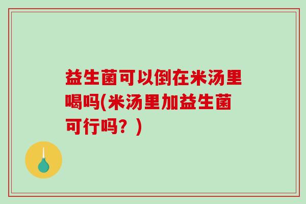 益生菌可以倒在米汤里喝吗(米汤里加益生菌可行吗？)