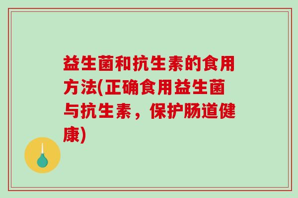 益生菌和抗生素的食用方法(正确食用益生菌与抗生素，保护肠道健康)