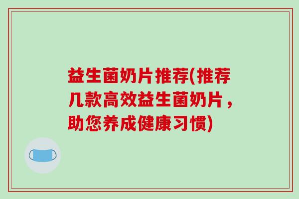 益生菌奶片推荐(推荐几款高效益生菌奶片，助您养成健康习惯)