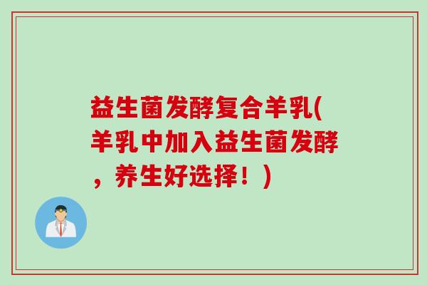 益生菌发酵复合羊乳(羊乳中加入益生菌发酵，养生好选择！)