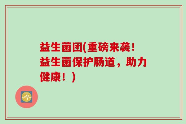 益生菌团(重磅来袭！益生菌保护肠道，助力健康！)
