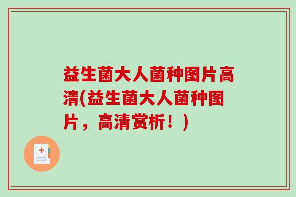 益生菌大人菌种图片高清(益生菌大人菌种图片，高清赏析！)