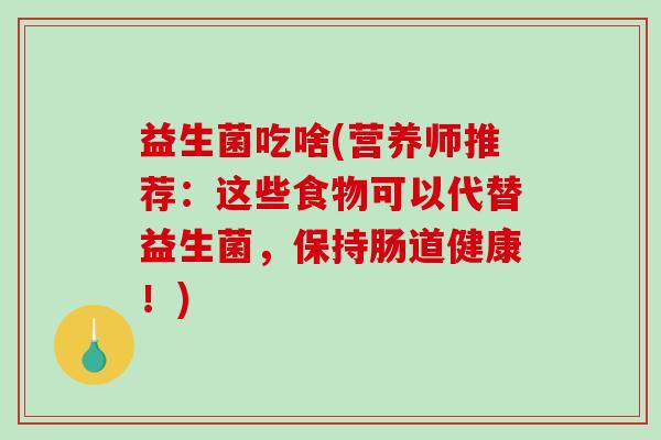 益生菌吃啥(营养师推荐：这些食物可以代替益生菌，保持肠道健康！)