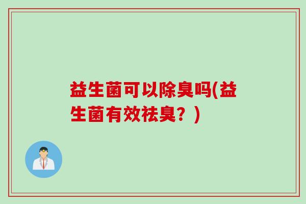 益生菌可以除臭吗(益生菌有效祛臭？)