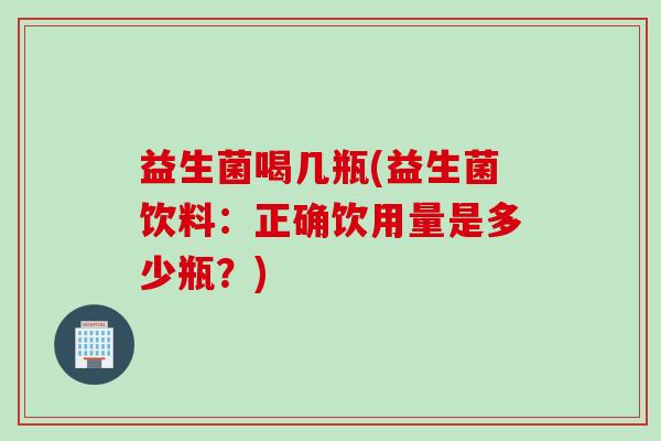 益生菌喝几瓶(益生菌饮料：正确饮用量是多少瓶？)
