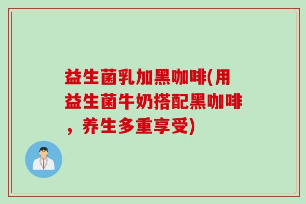 益生菌乳加黑咖啡(用益生菌牛奶搭配黑咖啡，养生多重享受)