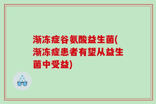 渐冻症谷氨酸益生菌(渐冻症患者有望从益生菌中受益)