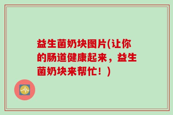 益生菌奶块图片(让你的肠道健康起来，益生菌奶块来帮忙！)